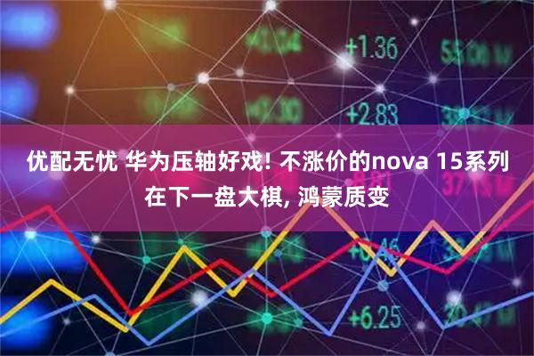 优配无忧 华为压轴好戏! 不涨价的nova 15系列在下一盘大棋, 鸿蒙质变
