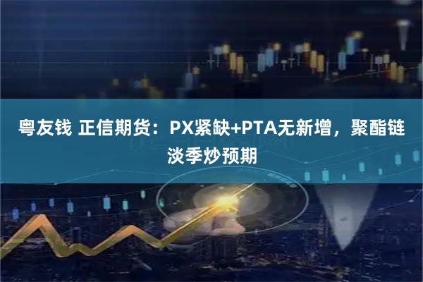 粤友钱 正信期货：PX紧缺+PTA无新增，聚酯链淡季炒预期
