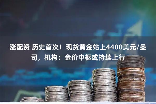 涨配资 历史首次！现货黄金站上4400美元/盎司，机构：金价中枢或持续上行