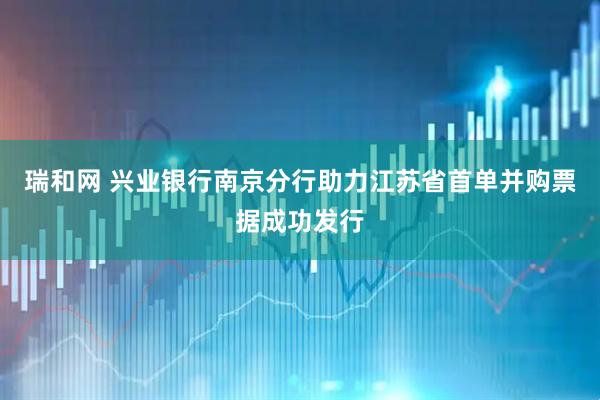 瑞和网 兴业银行南京分行助力江苏省首单并购票据成功发行