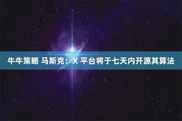 牛牛策略 马斯克：X 平台将于七天内开源其算法