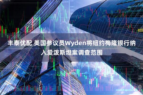 丰泰优配 美国参议员Wyden将纽约梅隆银行纳入爱泼斯坦案调查范围