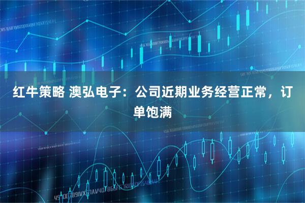 红牛策略 澳弘电子：公司近期业务经营正常，订单饱满