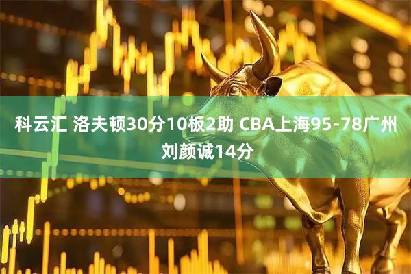 科云汇 洛夫顿30分10板2助 CBA上海95-78广州 刘颜诚14分