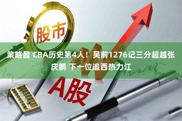 策略盈 CBA历史第4人！吴前1276记三分超越张庆鹏 下一位追西热力江