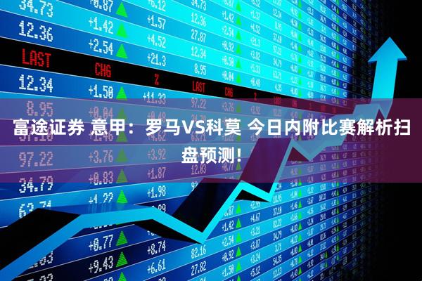 富途证券 意甲：罗马VS科莫 今日内附比赛解析扫盘预测!