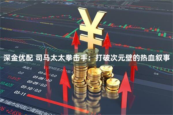 深金优配 司马太太拳击手：打破次元壁的热血叙事