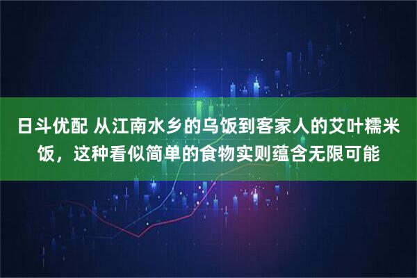 日斗优配 从江南水乡的乌饭到客家人的艾叶糯米饭，这种看似简单的食物实则蕴含无限可能