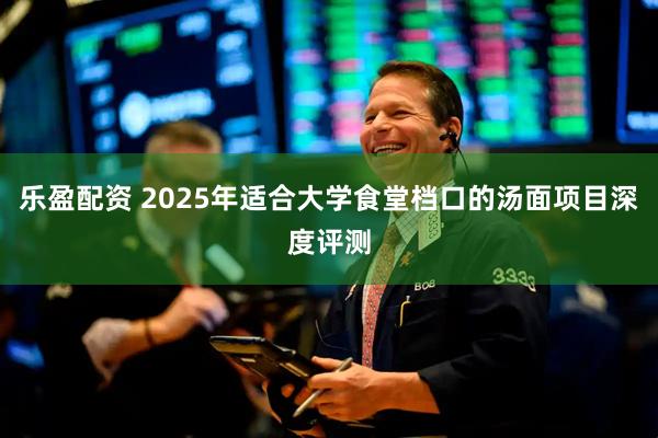 乐盈配资 2025年适合大学食堂档口的汤面项目深度评测