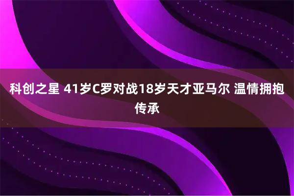 科创之星 41岁C罗对战18岁天才亚马尔 温情拥抱传承