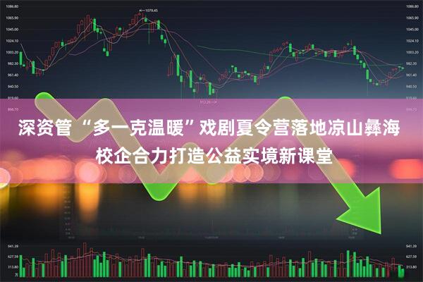 深资管 “多一克温暖”戏剧夏令营落地凉山彝海  校企合力打造公益实境新课堂