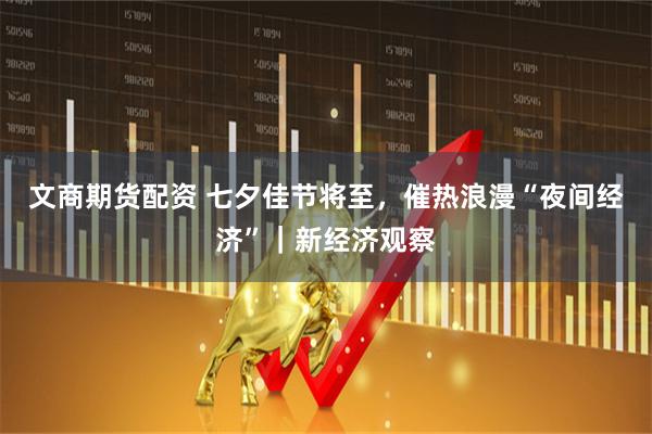 文商期货配资 七夕佳节将至，催热浪漫“夜间经济”｜新经济观察