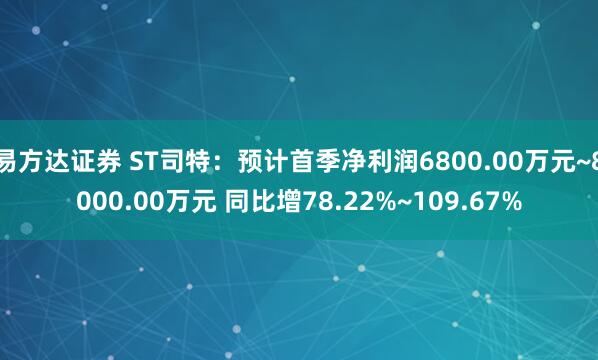 易方达证券 ST司特：预计首季净利润6800.00万元~8000.00万元 同比增78.22%~109.67%
