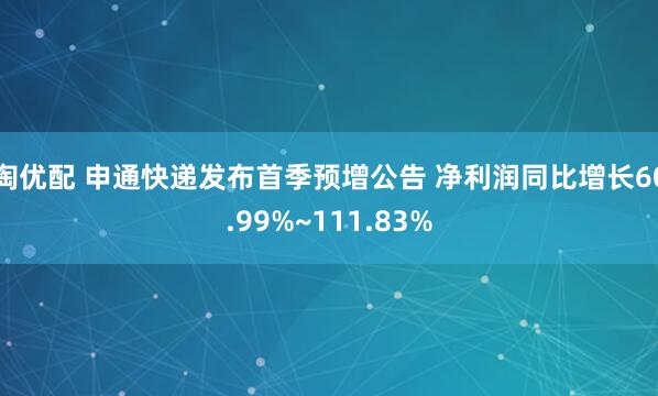 淘优配 申通快递发布首季预增公告 净利润同比增长60.99%~111.83%